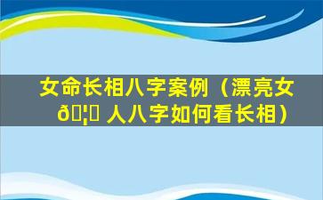 女命长相八字案例（漂亮女 🦁 人八字如何看长相）